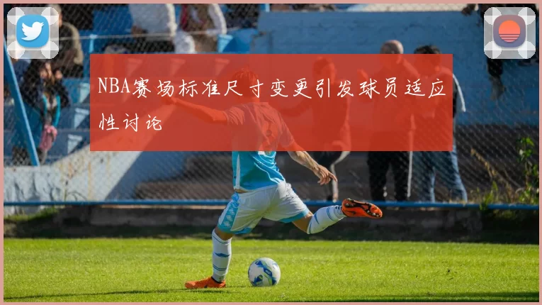 NBA赛场标准尺寸变更引发球员适应性讨论