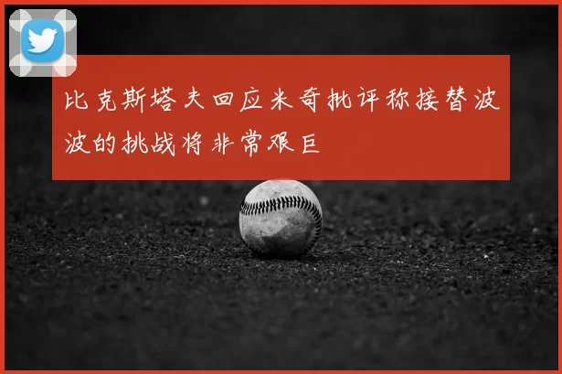 比克斯塔夫回应米奇批评称接替波波的挑战将非常艰巨