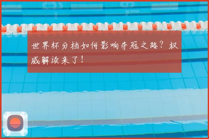 世界杯分档如何影响夺冠之路？权威解读来了！