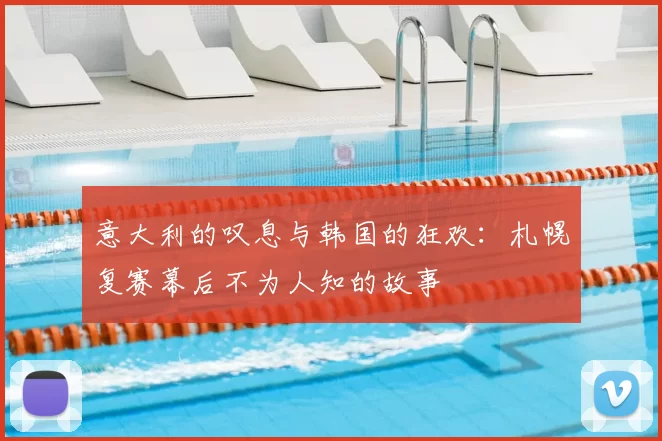 意大利的叹息与韩国的狂欢：札幌复赛幕后不为人知的故事