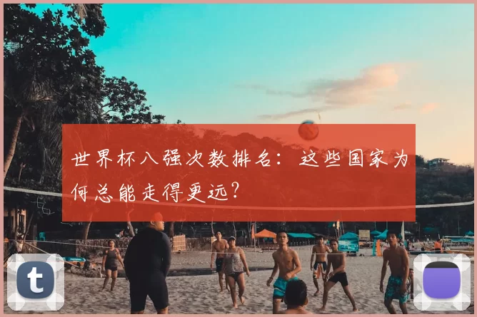 世界杯八强次数排名：这些国家为何总能走得更远？