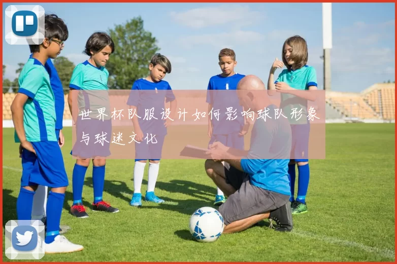 世界杯队服设计如何影响球队形象与球迷文化