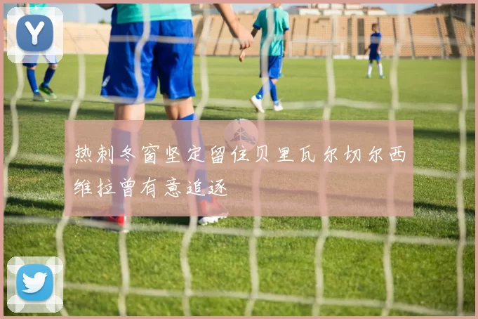 热刺冬窗坚定留住贝里瓦尔切尔西维拉曾有意追逐