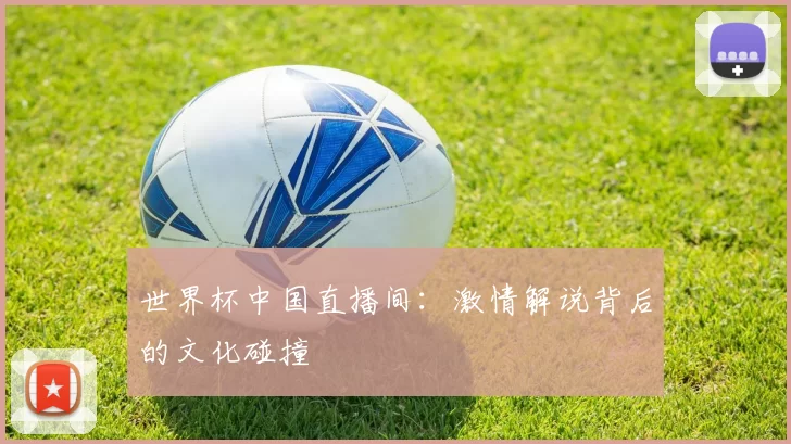 世界杯中国直播间:激情解说背后的文化碰撞