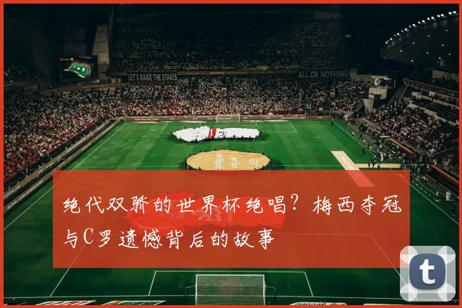 绝代双骄的世界杯绝唱？梅西夺冠与C罗遗憾背后的故事