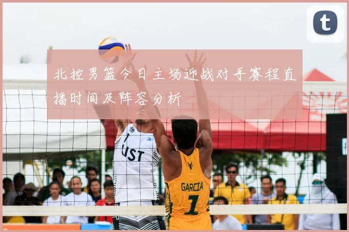 北控男篮今日主场迎战对手赛程直播时间及阵容分析