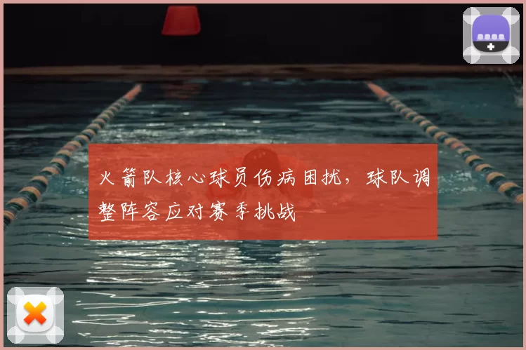 火箭队核心球员伤病困扰,球队调整阵容应对赛季挑战
