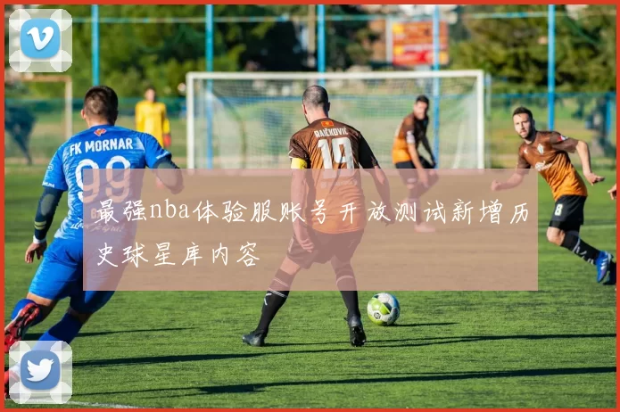 最强nba体验服账号开放测试新增历史球星库内容