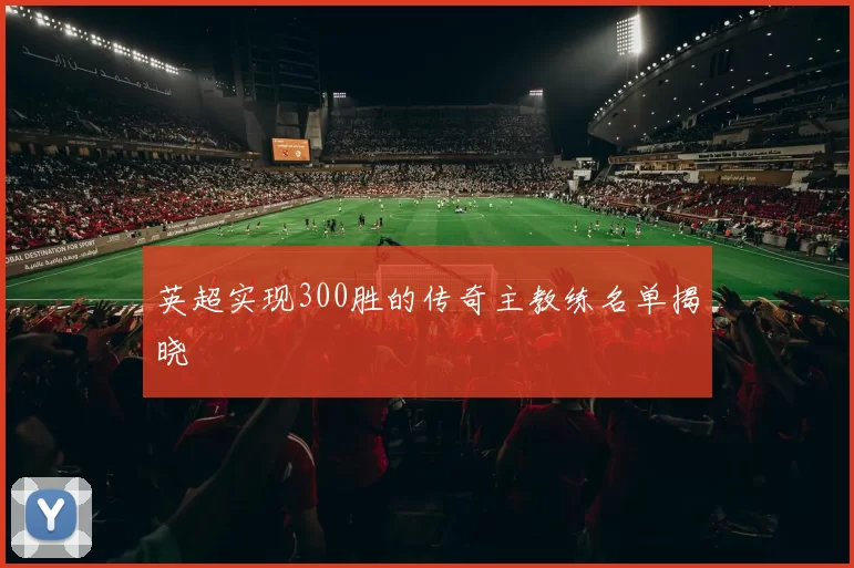 英超实现300胜的传奇主教练名单揭晓