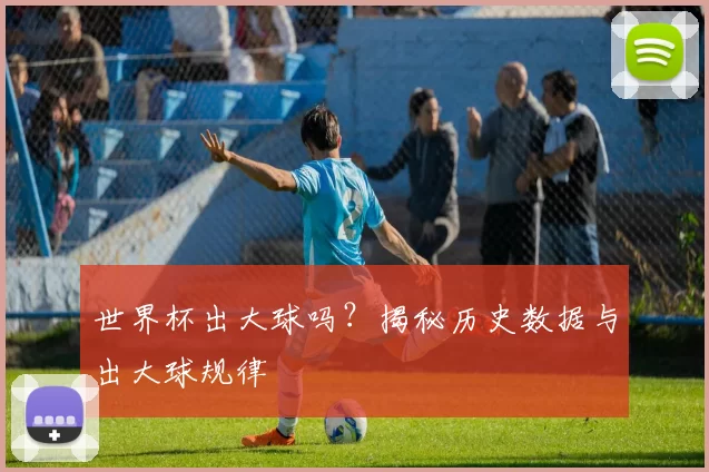 世界杯出大球吗？揭秘历史数据与出大球规律