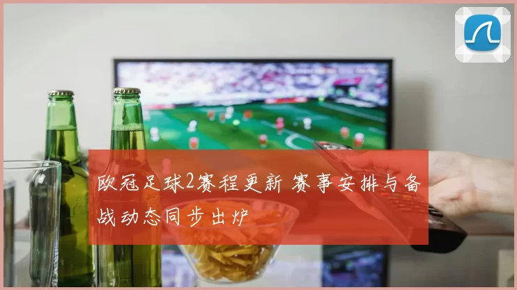 欧冠足球2赛程更新 赛事安排与备战动态同步出炉