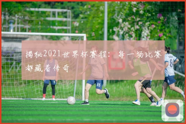 揭秘2021世界杯赛程：每一场比赛都藏着传奇