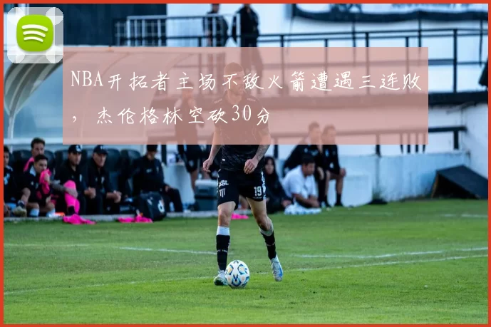 NBA开拓者主场不敌火箭遭遇三连败，杰伦格林空砍30分