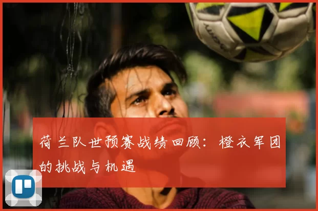 荷兰队世预赛战绩回顾：橙衣军团的挑战与机遇