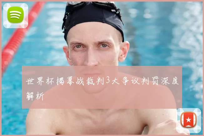 世界杯揭幕战裁判3大争议判罚深度解析