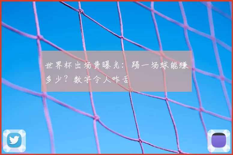 世界杯出场费曝光：踢一场球能赚多少？数字令人咋舌