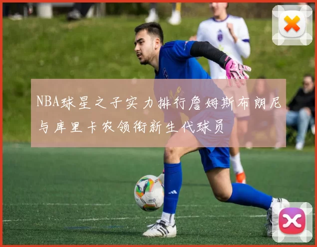 NBA球星之子实力排行詹姆斯布朗尼与库里卡农领衔新生代球员