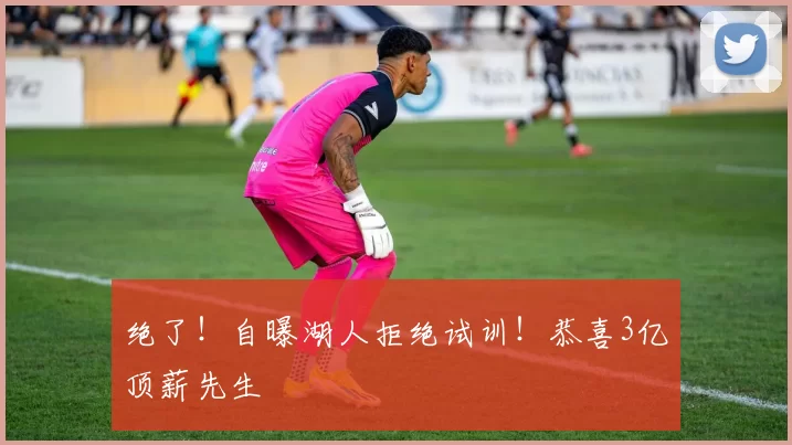绝了！自曝湖人拒绝试训！恭喜3亿顶薪先生