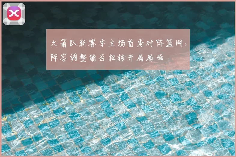 火箭队新赛季主场首秀对阵篮网，阵容调整能否扭转开局局面