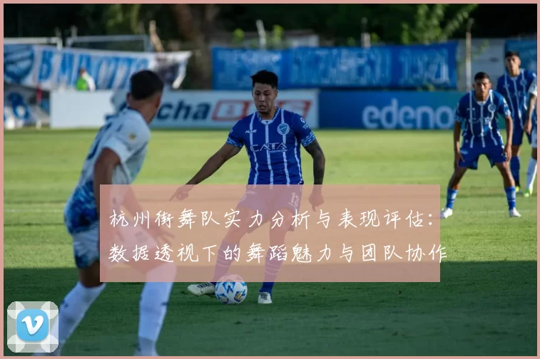 杭州街舞队实力分析与表现评估:数据透视下的舞蹈魅力与团队协作