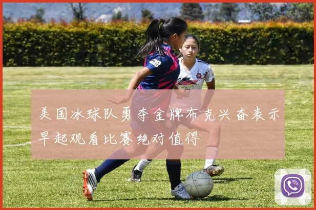 美国冰球队勇夺金牌布克兴奋表示早起观看比赛绝对值得