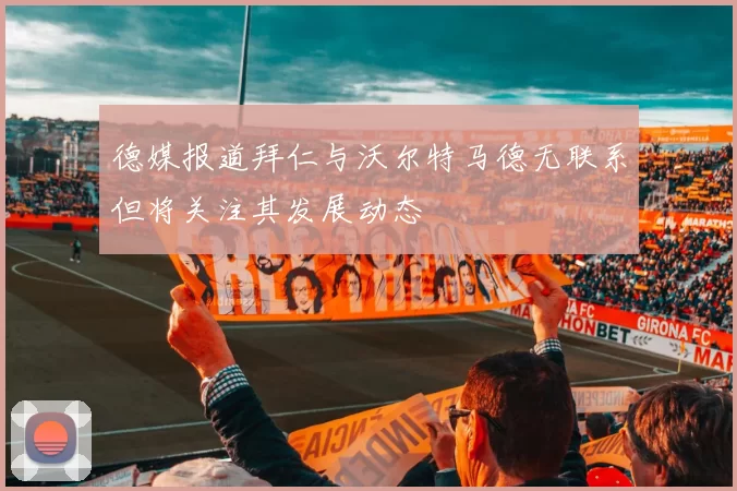 德媒报道拜仁与沃尔特马德无联系但将关注其发展动态