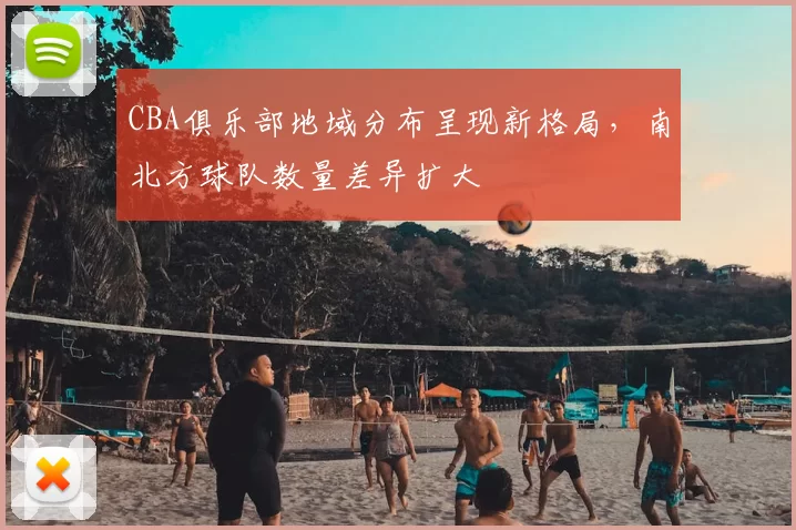 CBA俱乐部地域分布呈现新格局,南北方球队数量差异扩大