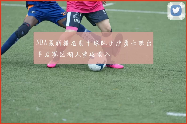 NBA最新排名前十球队出炉勇士跌出季后赛区湖人重返前八