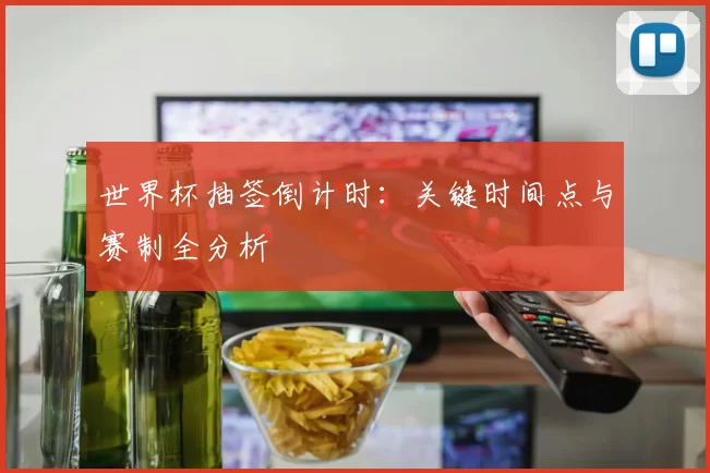 世界杯抽签倒计时：关键时间点与赛制全分析