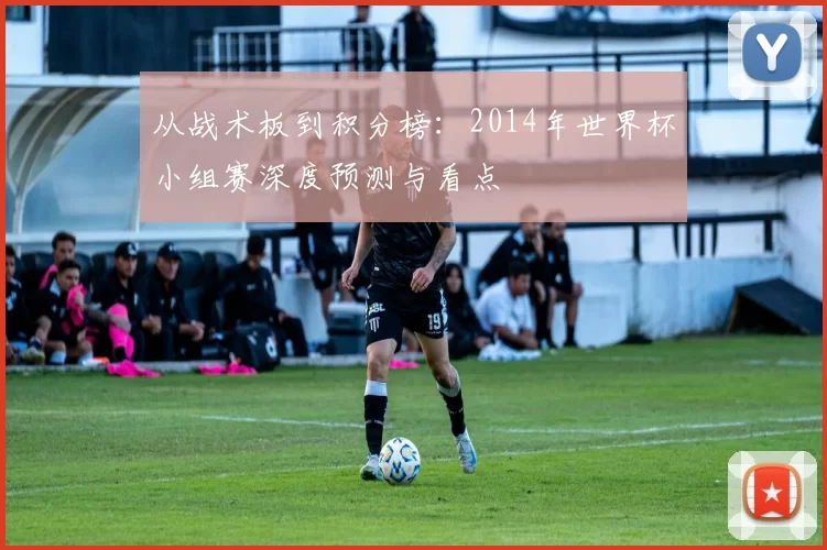 从战术板到积分榜：2014年世界杯小组赛深度预测与看点