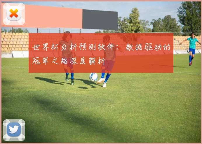 世界杯分析预测软件：数据驱动的冠军之路深度解析