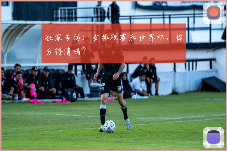 独家专访:女排联赛和世界杯,你分得清吗?