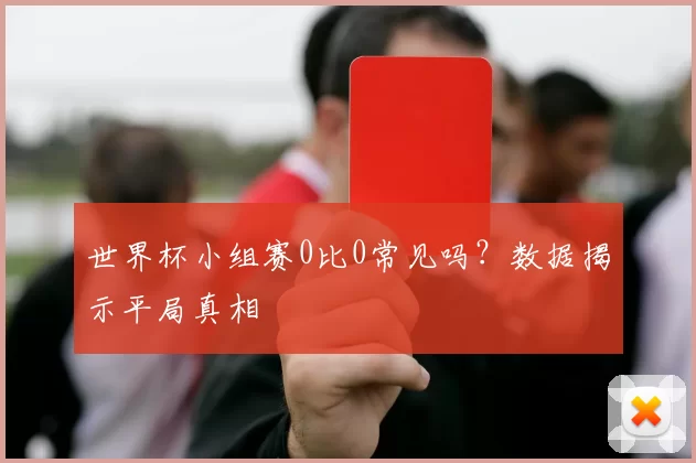 世界杯小组赛0比0常见吗？数据揭示平局真相