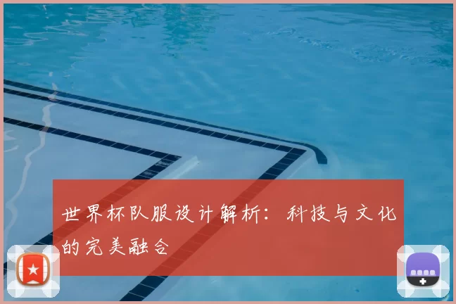 世界杯队服设计解析：科技与文化的完美融合