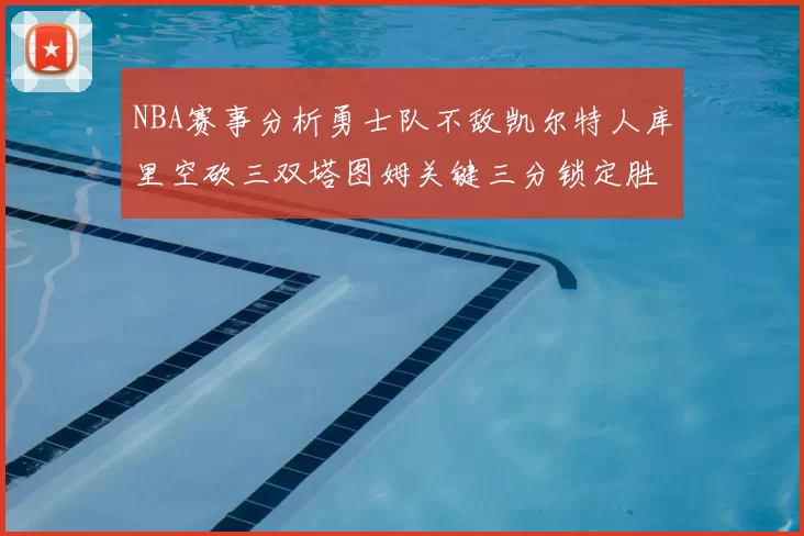 NBA赛事分析勇士队不敌凯尔特人库里空砍三双塔图姆关键三分锁定胜局