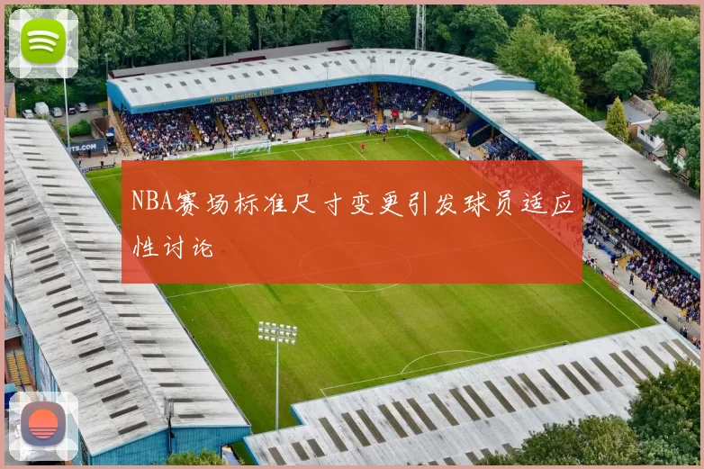 NBA赛场标准尺寸变更引发球员适应性讨论